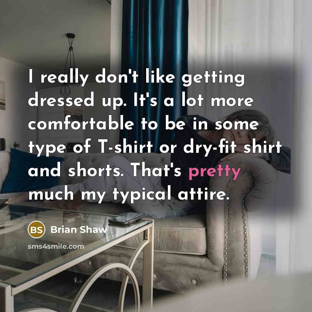 “I really don't like getting dressed up. It's a lot more comfortable to be in some type of T-shirt or dry-fit shirt and shorts. That's pretty much my typical attire.” quote by Brian Shaw