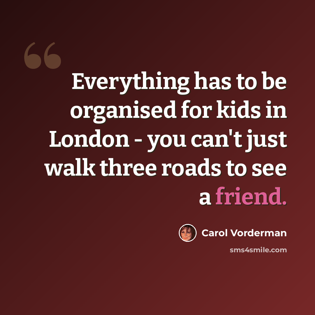 “Everything has to be organised for kids in London - you can't just walk three roads to see a friend.” quote by Carol Vorderman