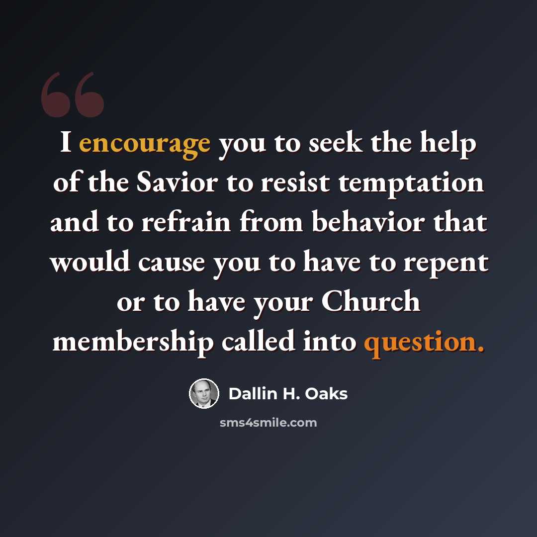 “I encourage you to seek the help of the Savior to resist temptation and to refrain from behavior that would cause you to have to repent or to have your Church membership called into question.” quote by Dallin H. Oaks