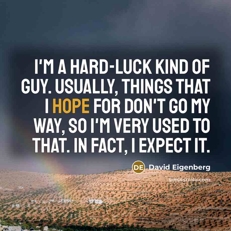 “I'm a hard-luck kind of guy. Usually, things that I hope for don't go my way, so I'm very used to that. In fact, I expect it.” quote by David Eigenberg