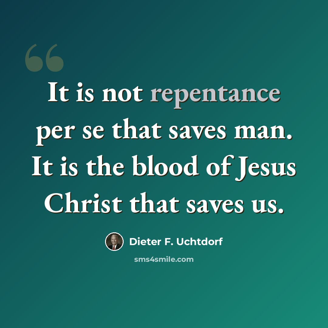 “It is not repentance per se that saves man. It is the blood of Jesus Christ that saves us.” quote by Dieter F. Uchtdorf