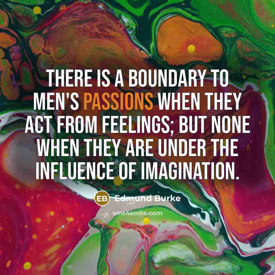 “There is a boundary to men's passions when they act from feelings; but none when they are under the influence of imagination.” quote by Edmund Burke