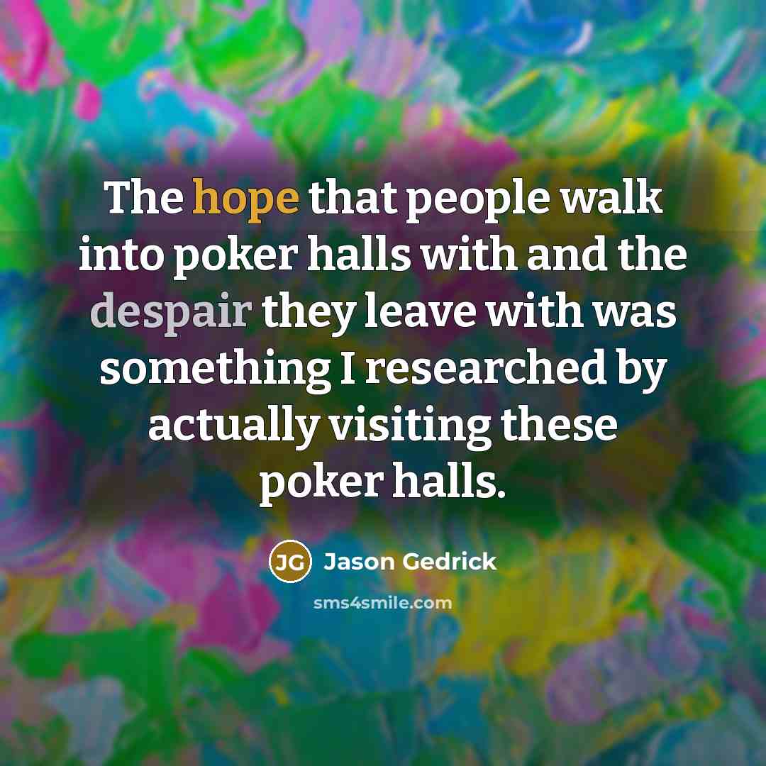 “The hope that people walk into poker halls with and the despair they leave with was something I researched by actually visiting these poker halls.” quote by Jason Gedrick