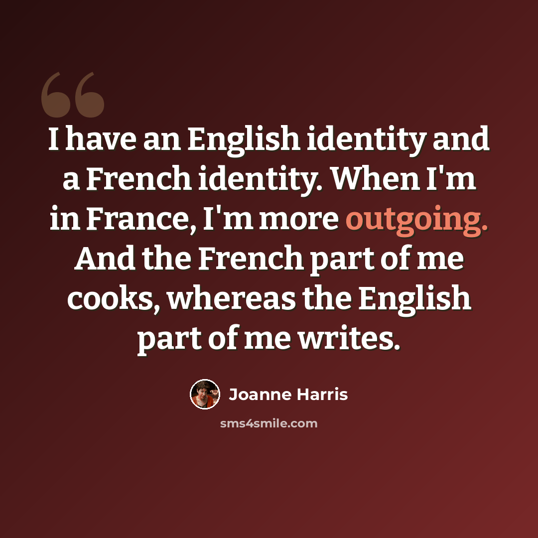 “I have an English identity and a French identity. When I'm in France, I'm more outgoing. And the French part of me cooks, whereas the English part of me writes.” quote by Joanne Harris