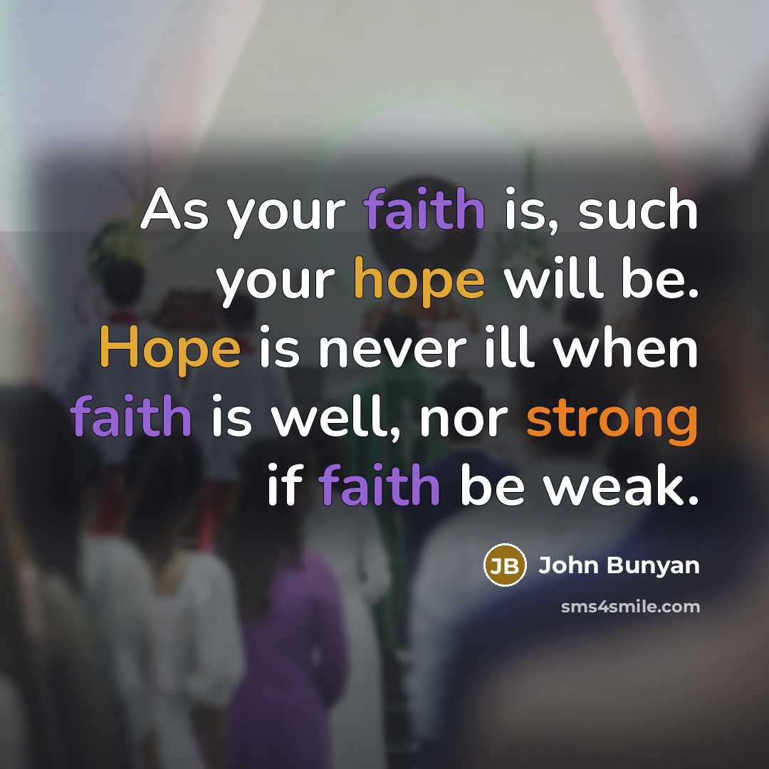 “As your faith is, such your hope will be. Hope is never ill when faith is well, nor strong if faith be weak.” quote by John Bunyan