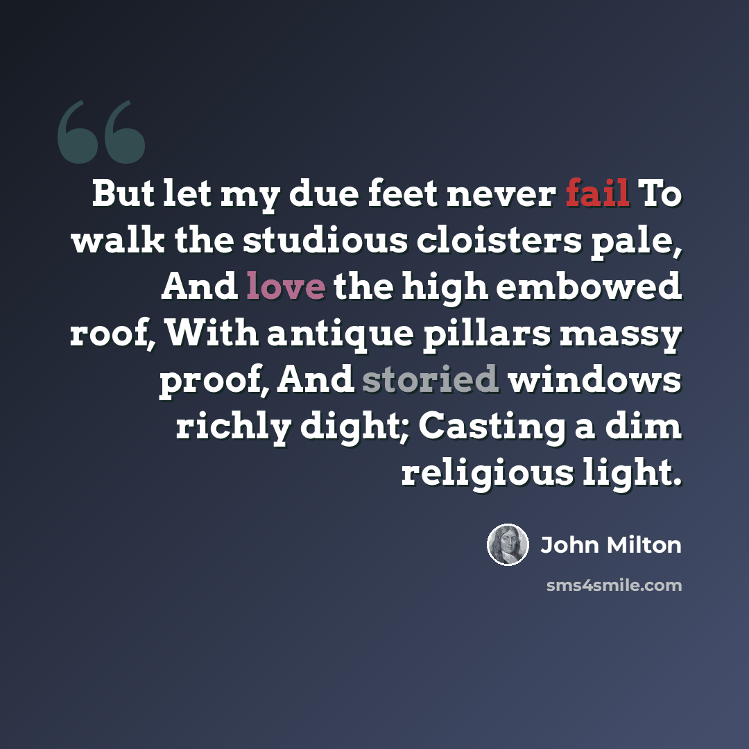 “But let my due feet never fail To walk the studious cloisters pale, And love the high embowed roof, With antique pillars massy proof, And storied windows richly dight; Casting a dim religious light.” quote by John Milton