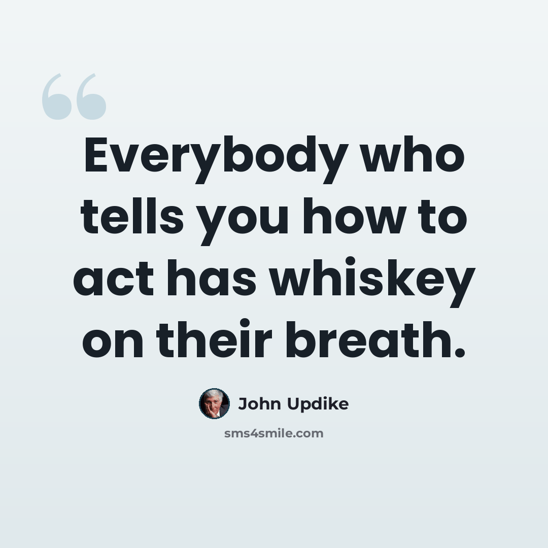 “Everybody who tells you how to act has whiskey on their breath.” quote by John Updike