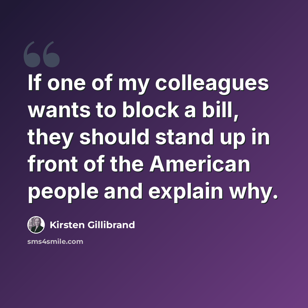 “If one of my colleagues wants to block a bill, they should stand up in front of the American people and explain why.” quote by Kirsten Gillibrand