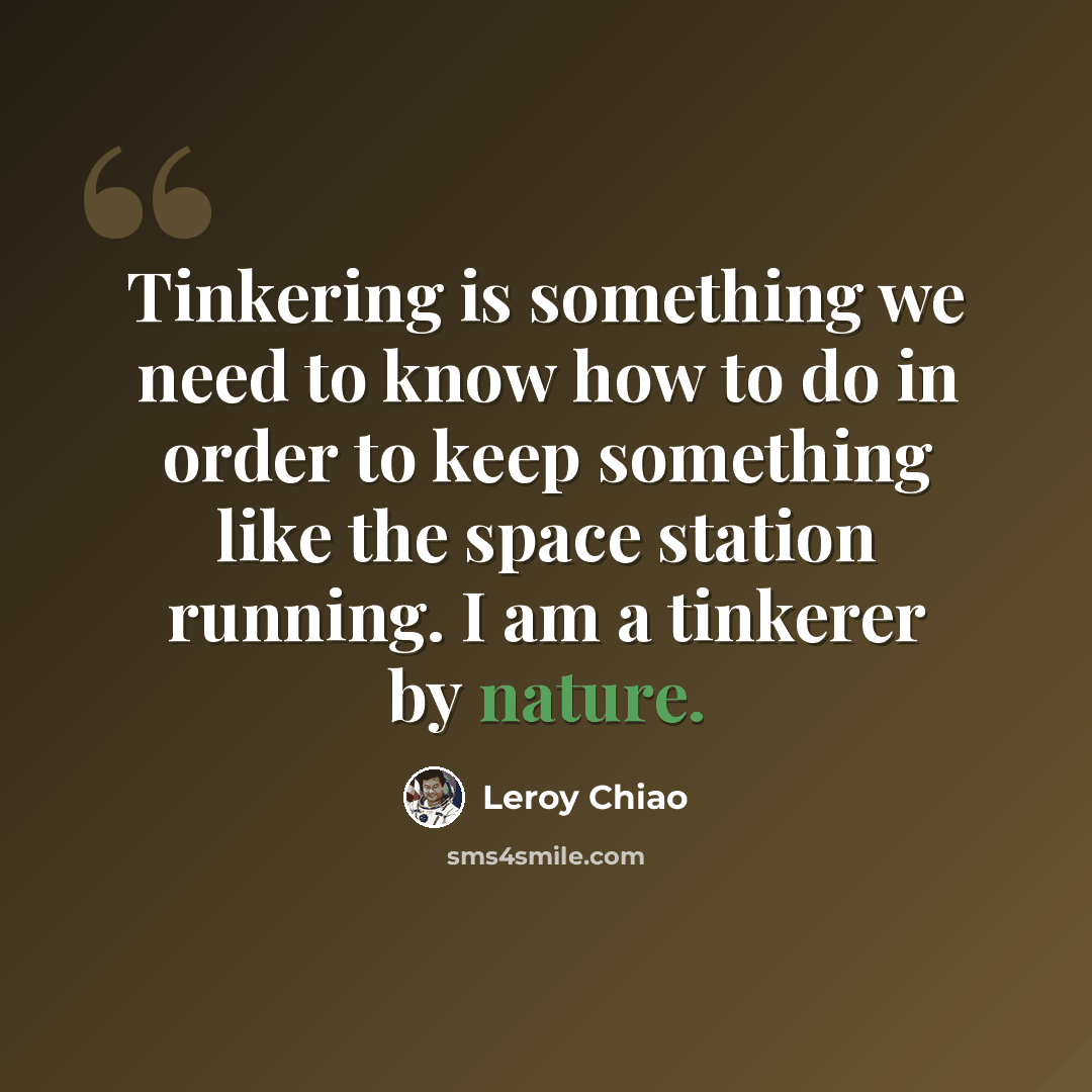 “Tinkering is something we need to know how to do in order to keep something like the space station running. I am a tinkerer by nature.” quote by Leroy Chiao