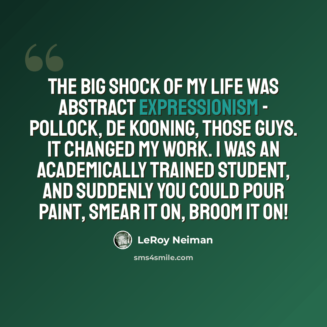 “The big shock of my life was Abstract Expressionism - Pollock, de Kooning, those guys. It changed my work. I was an academically trained student, and suddenly you could pour paint, smear it on, broom it on!” quote by LeRoy Neiman