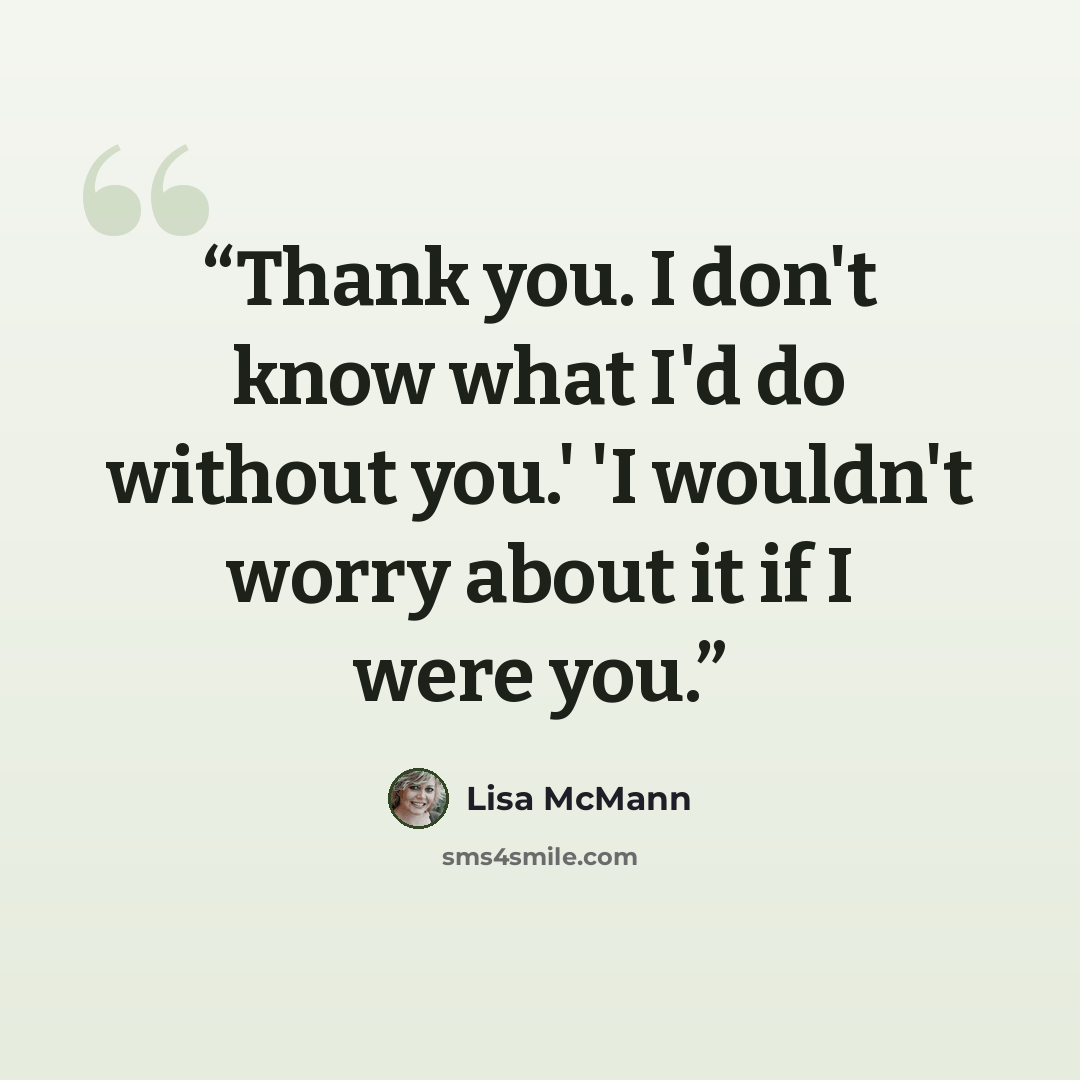 “Thank you. I don't know what I'd do without you.' 'I wouldn't worry about it if I were you.” quote by Lisa McMann