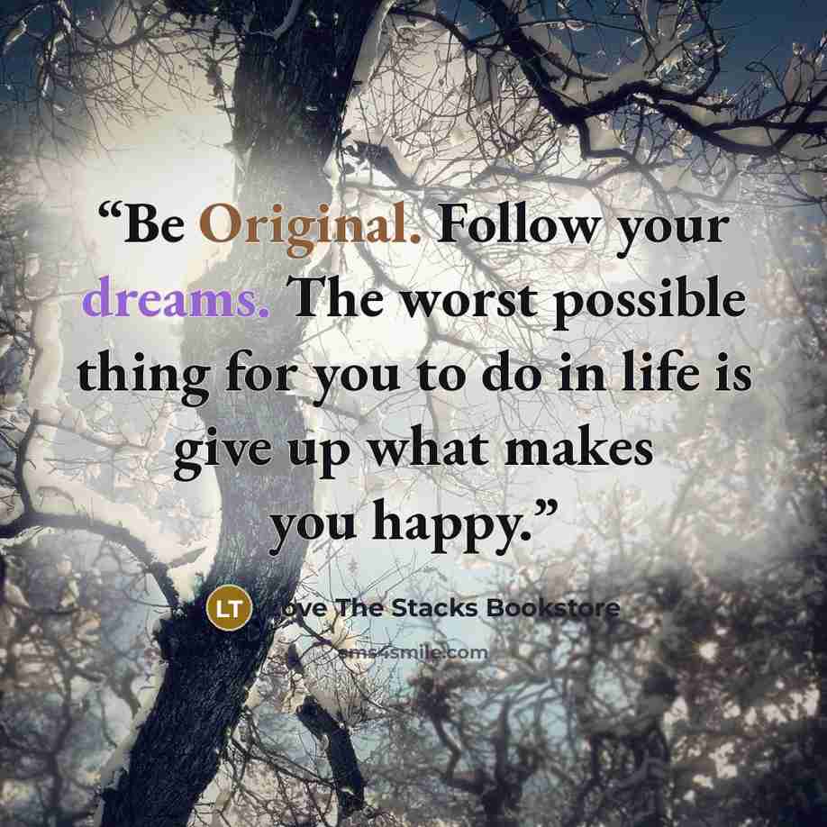 “Be Original. Follow your dreams. The worst possible thing for you to do in life is give up what makes you happy.” quote by Love The Stacks Bookstore