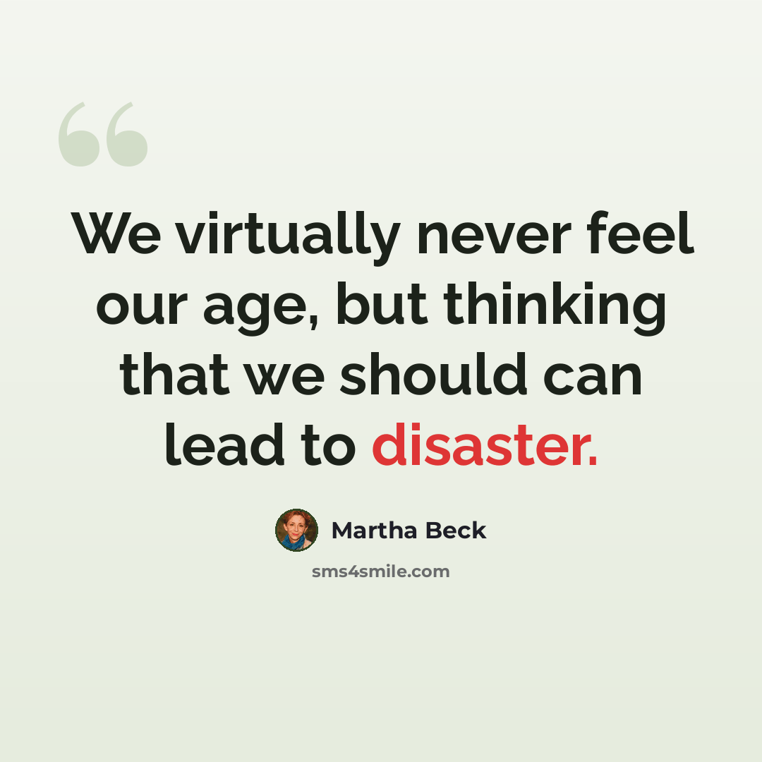 “We virtually never feel our age, but thinking that we should can lead to disaster.” quote by Martha Beck