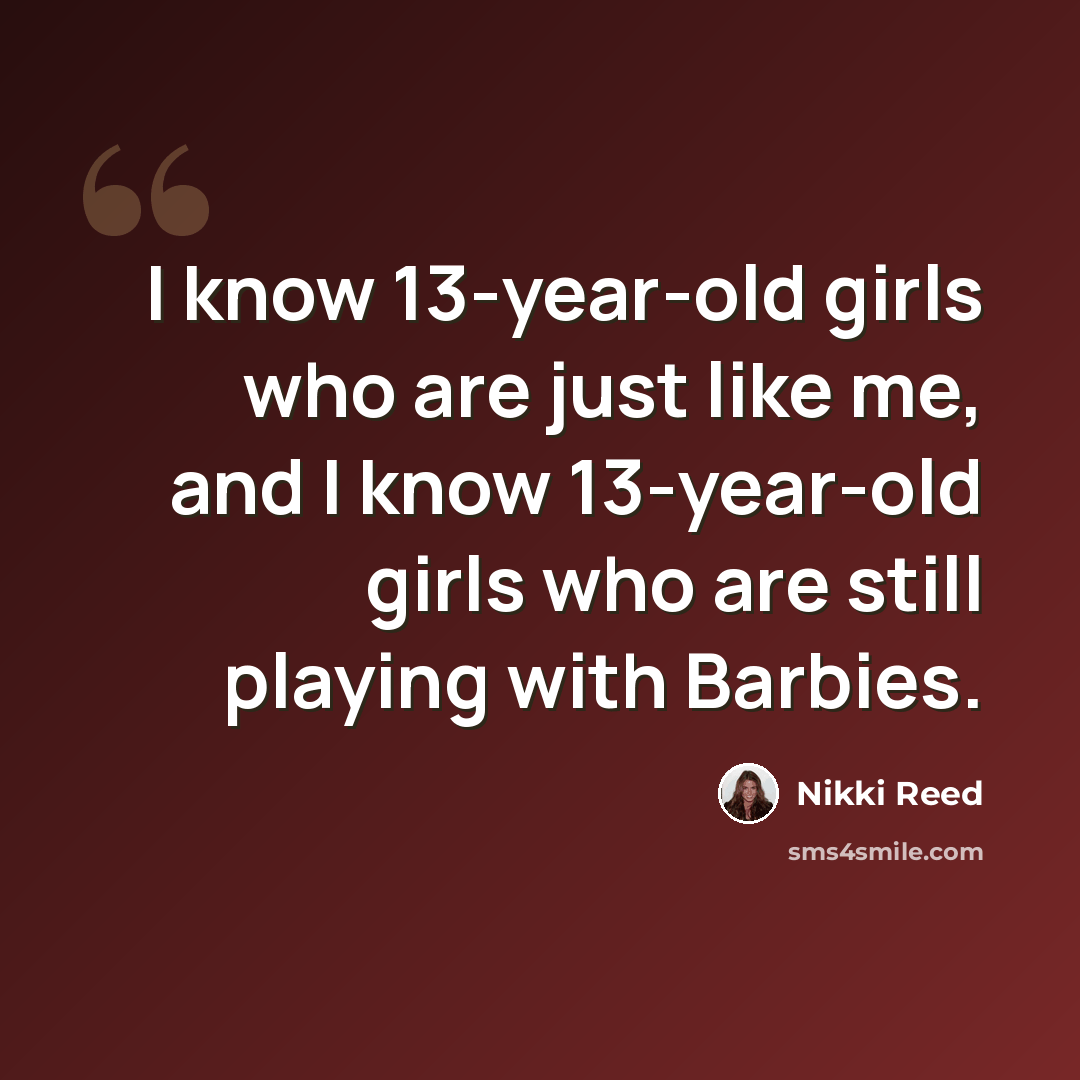 “I know 13-year-old girls who are just like me, and I know 13-year-old girls who are still playing with Barbies.” quote by Nikki Reed
