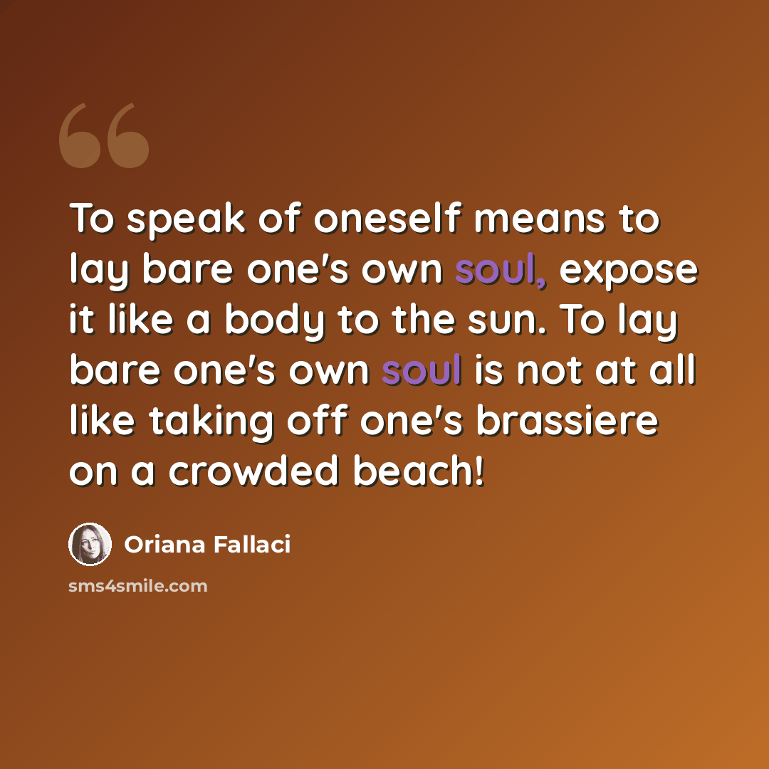 “To speak of oneself means to lay bare one's own soul, expose it like a body to the sun. To lay bare one's own soul is not at all like taking off one's brassiere on a crowded beach!” quote by Oriana Fallaci