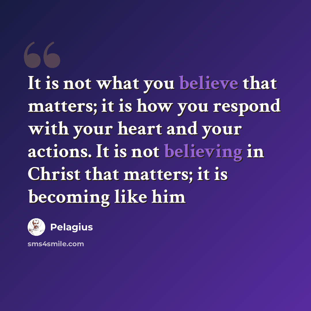 “It is not what you believe that matters; it is how you respond with your heart and your actions. It is not believing in Christ that matters; it is becoming like him” quote by Pelagius