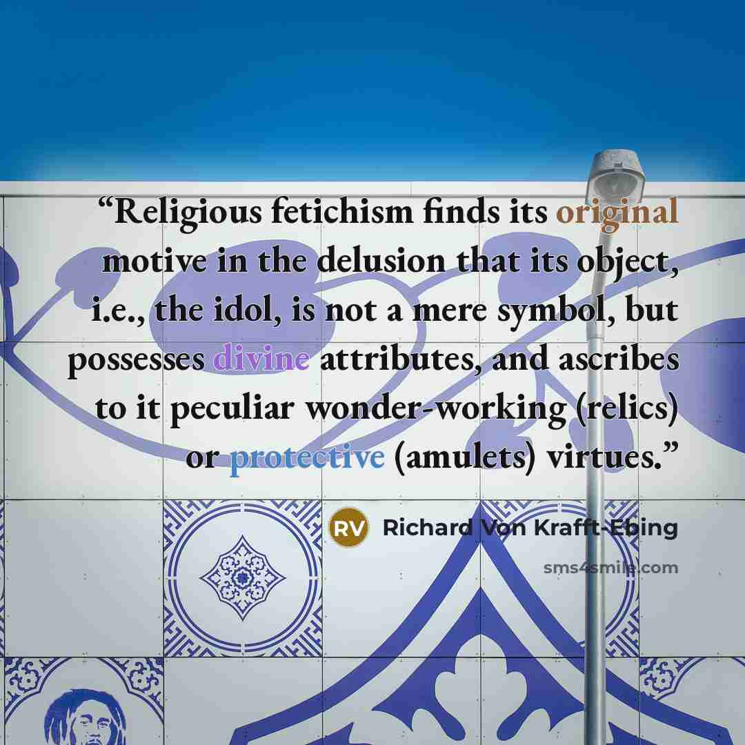 “Religious fetichism finds its original motive in the delusion that its object, i.e., the idol, is not a mere symbol, but possesses divine attributes, and ascribes to it peculiar wonder-working (relics) or protective (amulets) virtues.” quote by Richard von Krafft-Ebing