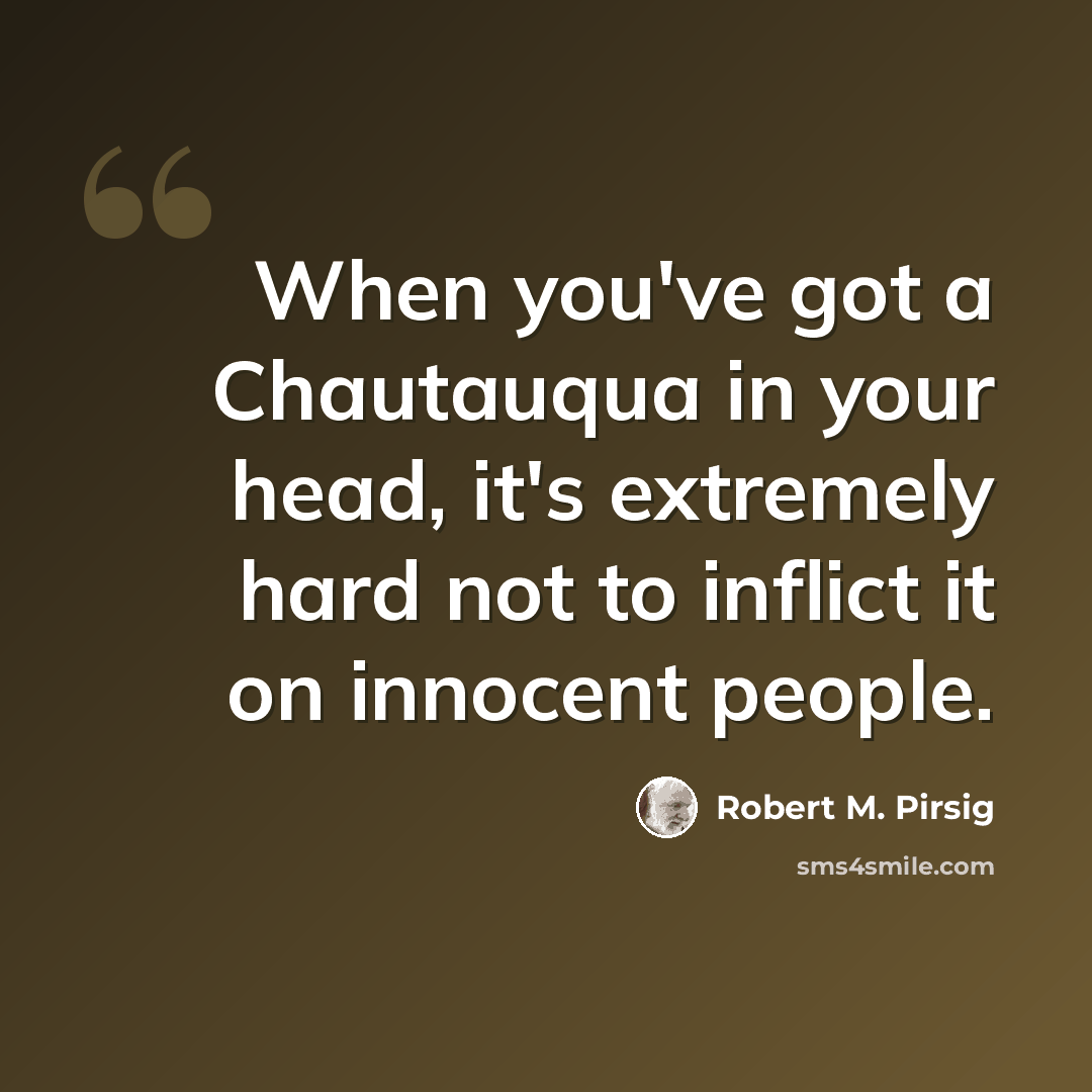 “When you've got a Chautauqua in your head, it's extremely hard not to inflict it on innocent people.” quote by Robert M. Pirsig