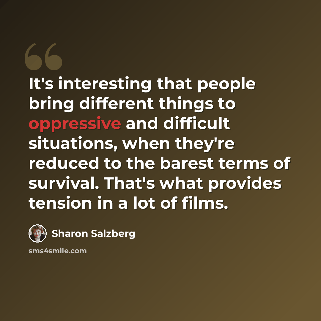 “It's interesting that people bring different things to oppressive and difficult situations, when they're reduced to the barest terms of survival. That's what provides tension in a lot of films.” quote by Sharon Salzberg