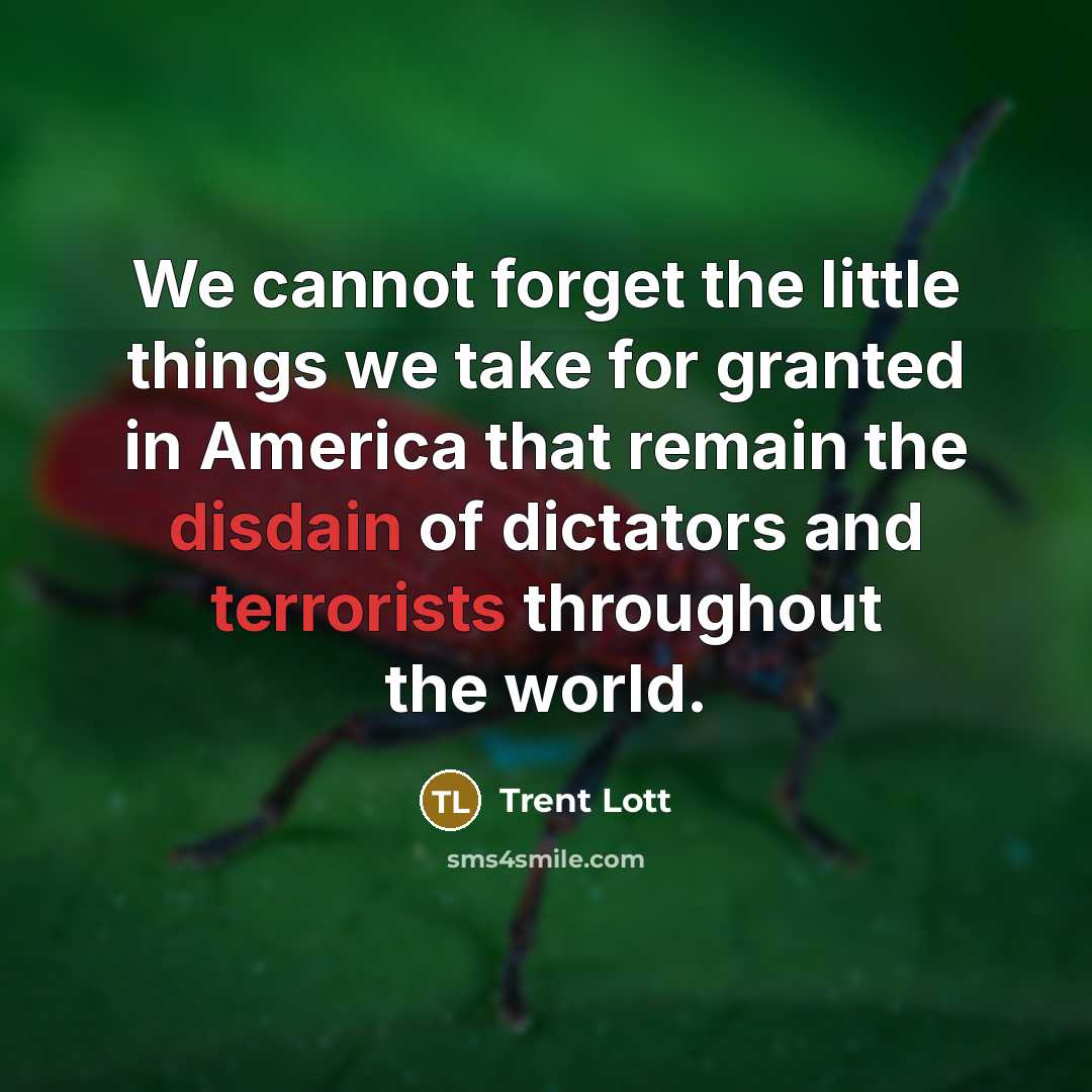 “We cannot forget the little things we take for granted in America that remain the disdain of dictators and terrorists throughout the world.” quote by Trent Lott