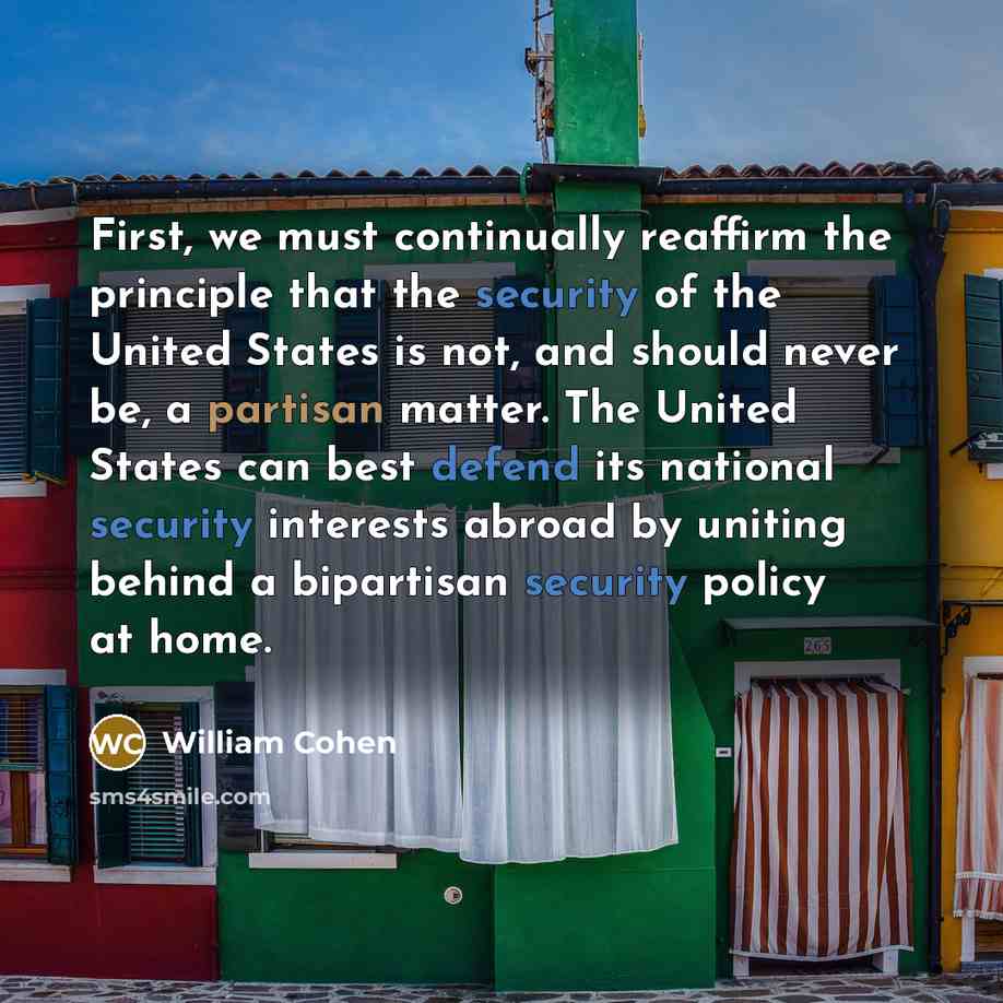 “First, we must continually reaffirm the principle that the security of the United States is not, and should never be, a partisan matter. The United States can best defend its national security interests abroad by uniting behind a bipartisan security policy at home.” quote by William Cohen