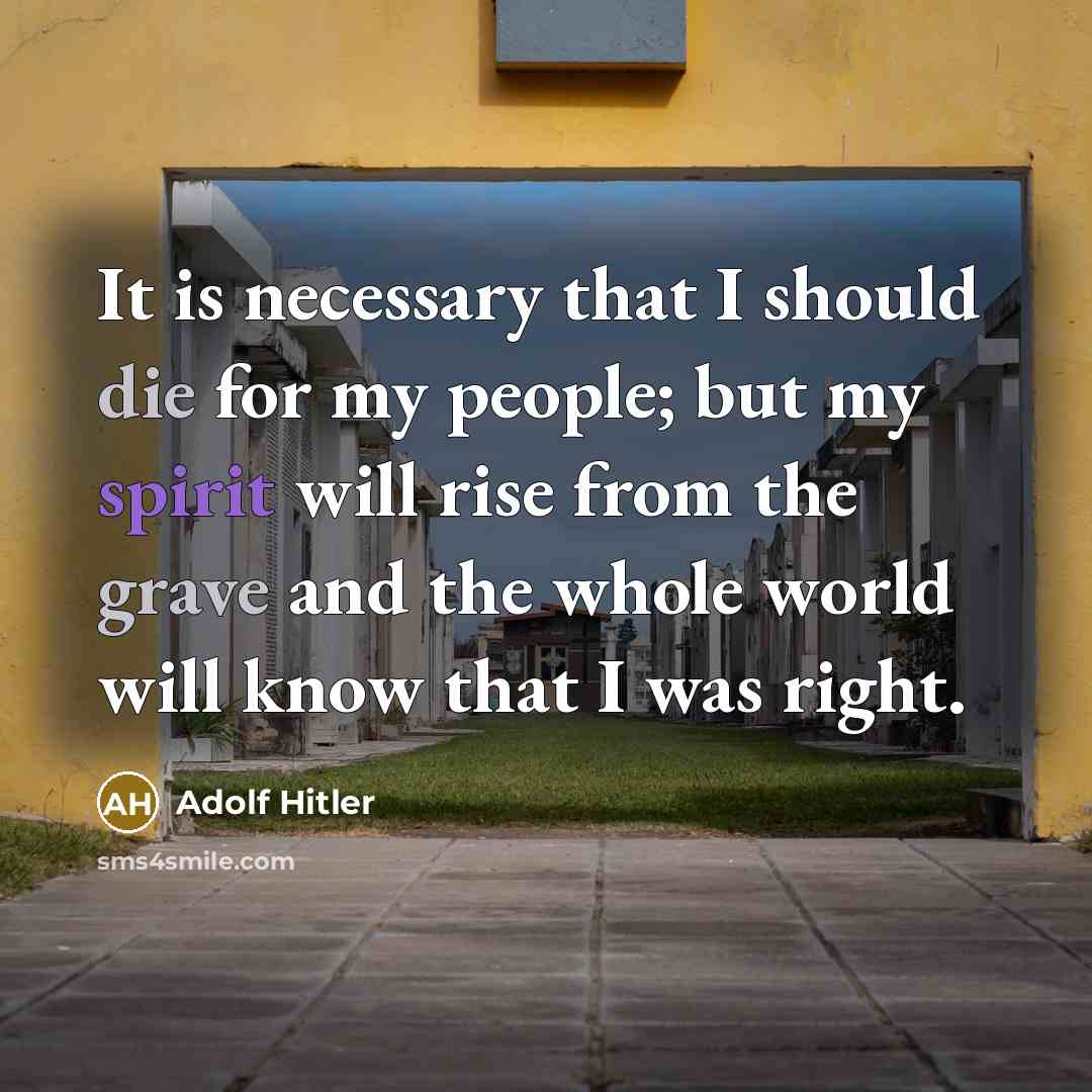 “It is necessary that I should die for my people; but my spirit will rise from the grave and the whole world will know that I was right.” quote by Adolf Hitler