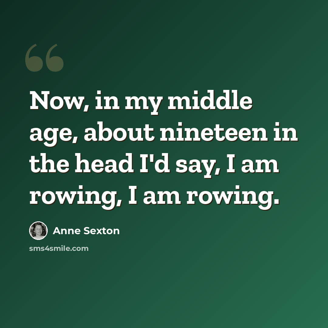 “Now, in my middle age, about nineteen in the head I'd say, I am rowing, I am rowing.” quote by Anne Sexton