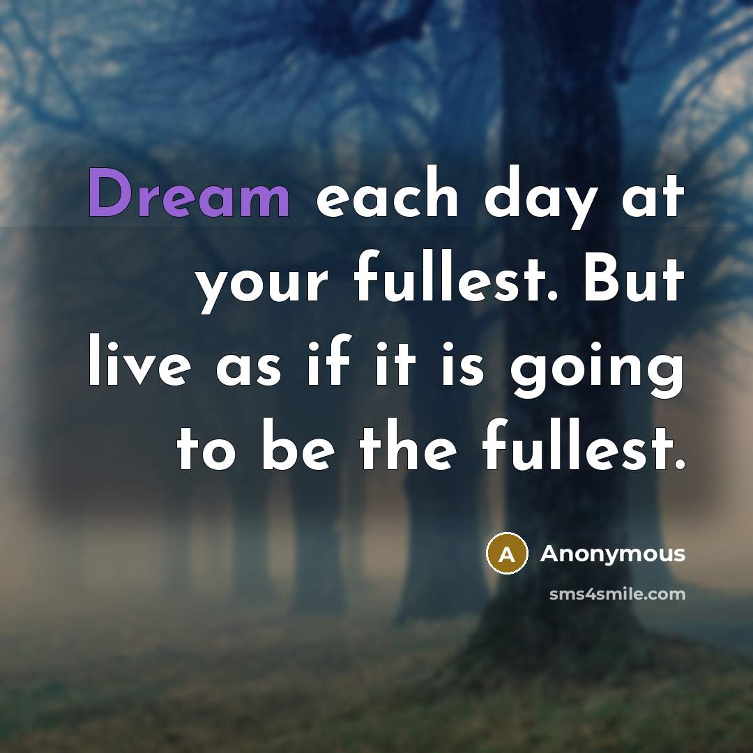 “Dream each day at your fullest. But live as if it is going to be the fullest.” quote by Anonymous
