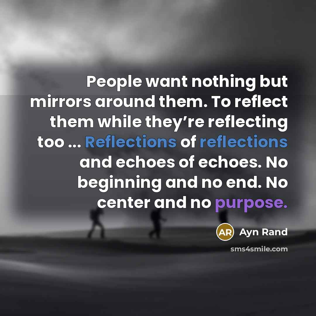 “People want nothing but mirrors around them. To reflect them while they’re reflecting too ... Reflections of reflections and echoes of echoes. No beginning and no end. No center and no purpose.” quote by Ayn Rand