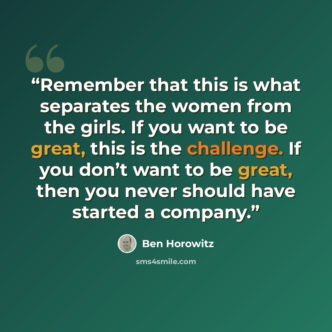 “Remember that this is what separates the women from the girls. If you want to be great, this is the challenge. If you don’t want to be great, then you never should have started a company.” quote by Ben Horowitz