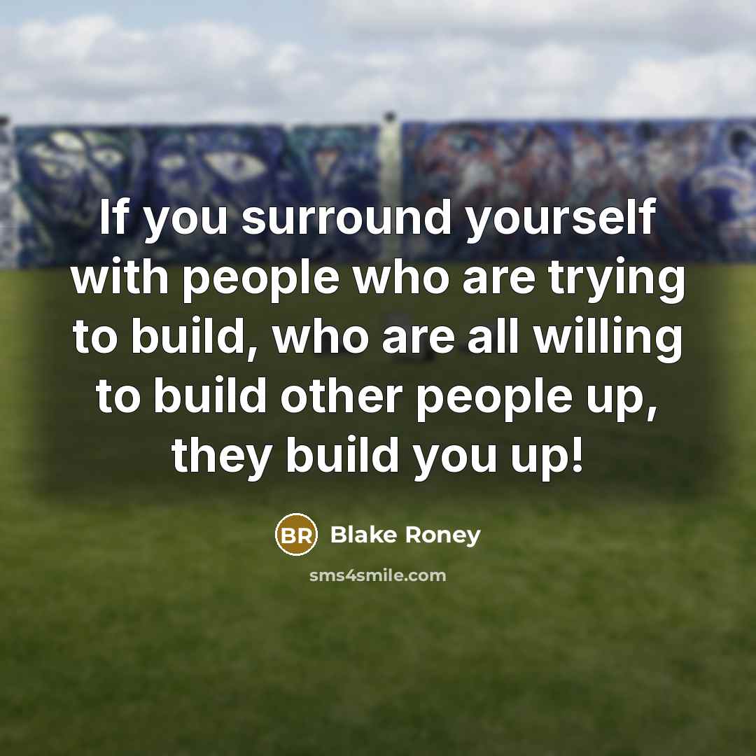 “If you surround yourself with people who are trying to build, who are all willing to build other people up, they build you up!” quote by Blake Roney