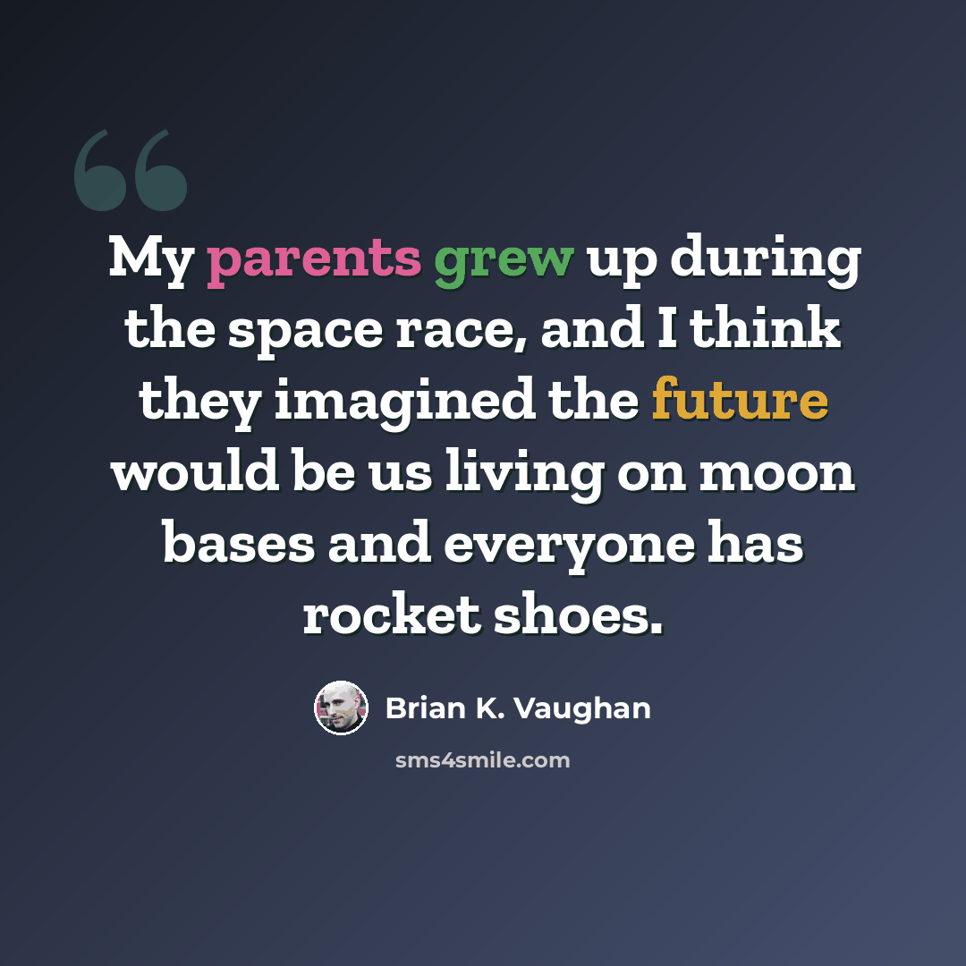 “My parents grew up during the space race, and I think they imagined the future would be us living on moon bases and everyone has rocket shoes.” quote by Brian K. Vaughan