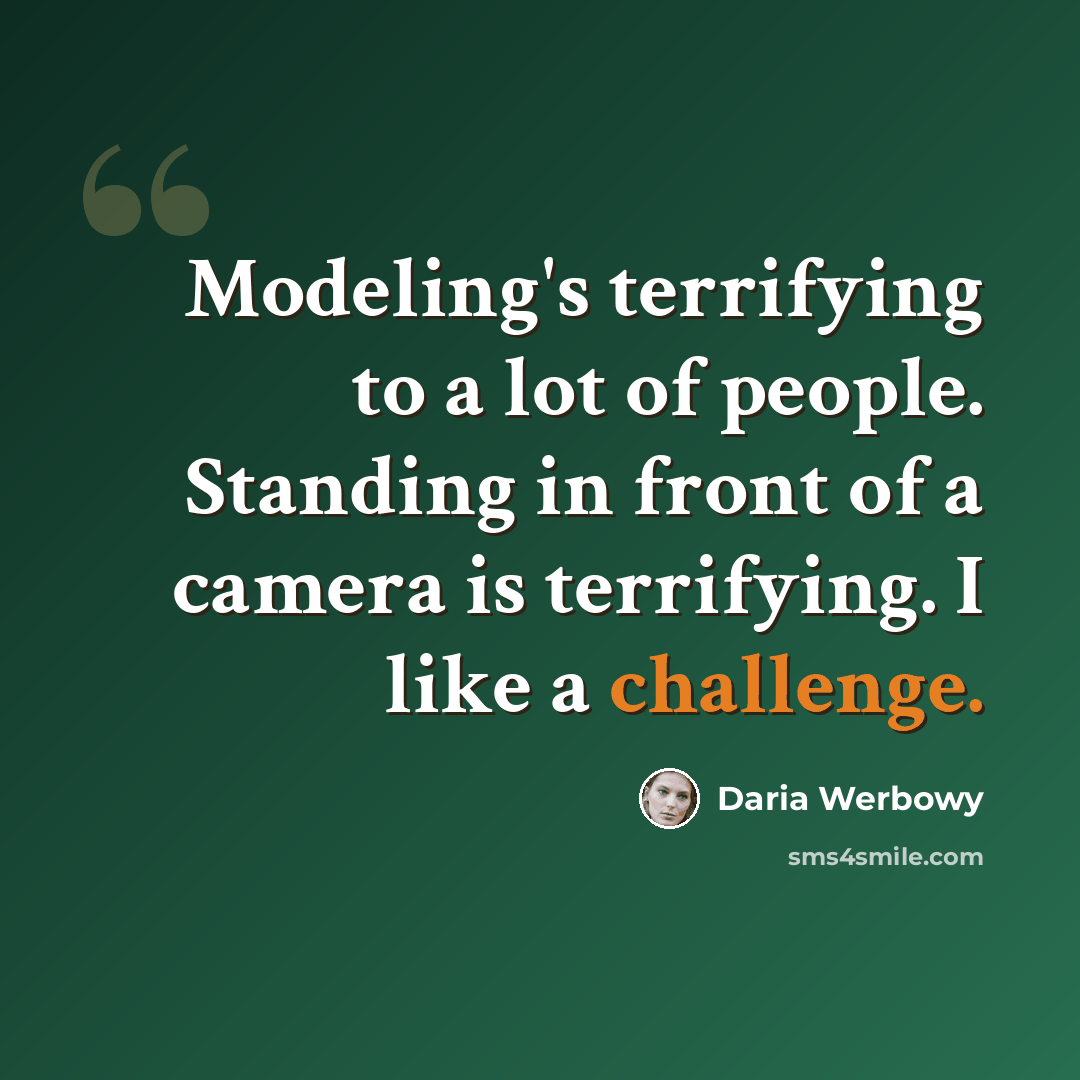 “Modeling's terrifying to a lot of people. Standing in front of a camera is terrifying. I like a challenge.” quote by Daria Werbowy