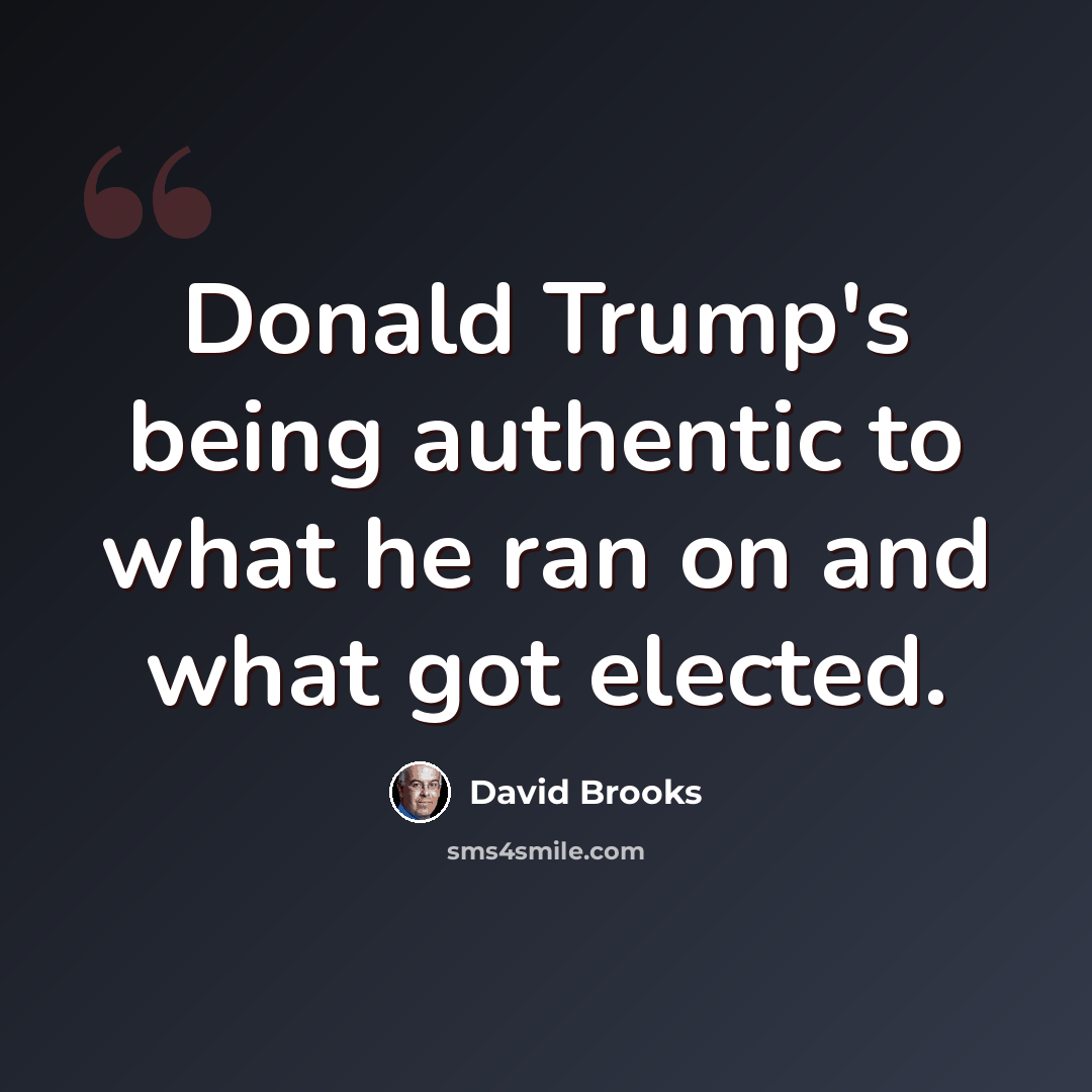 “Donald Trump's being authentic to what he ran on and what got elected.” quote by David Brooks