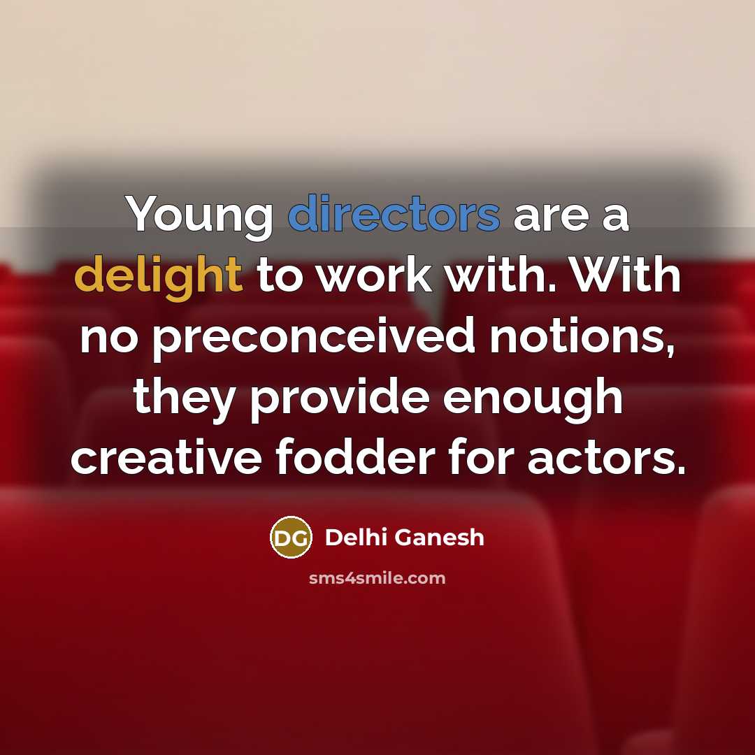 “Young directors are a delight to work with. With no preconceived notions, they provide enough creative fodder for actors.” quote by Delhi Ganesh