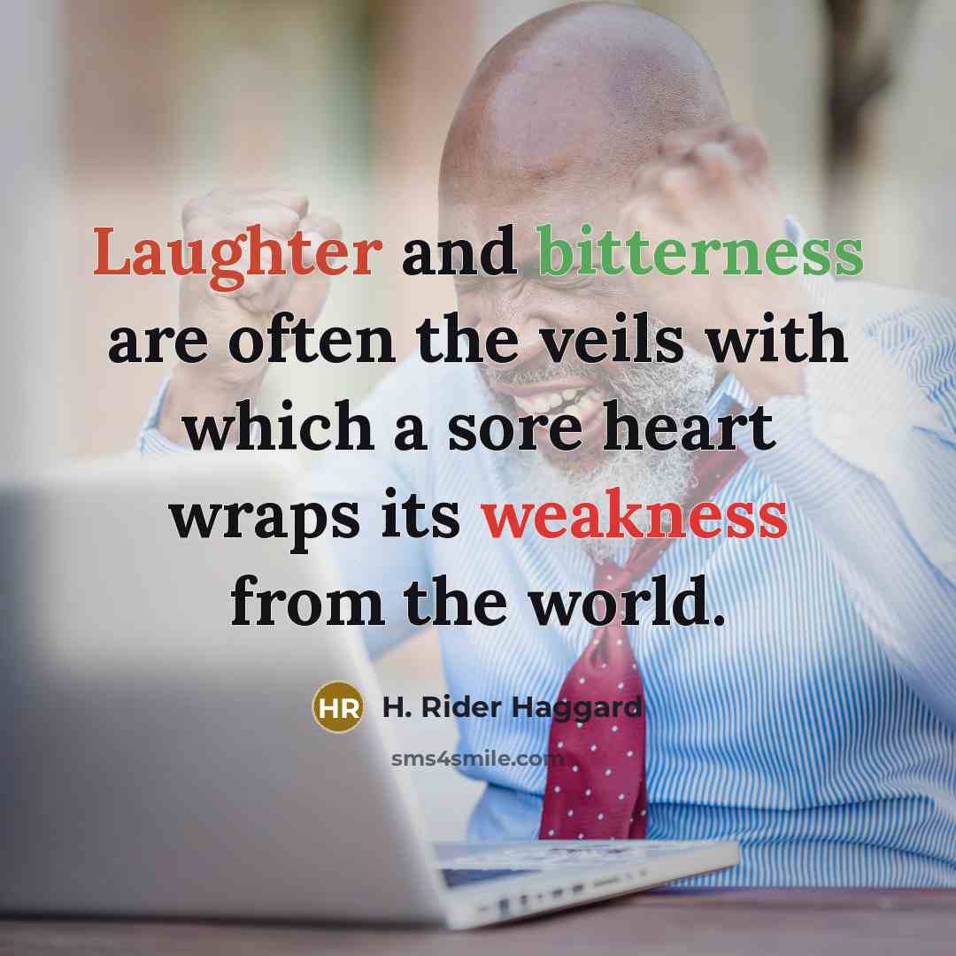 “Laughter and bitterness are often the veils with which a sore heart wraps its weakness from the world.” quote by H. Rider Haggard