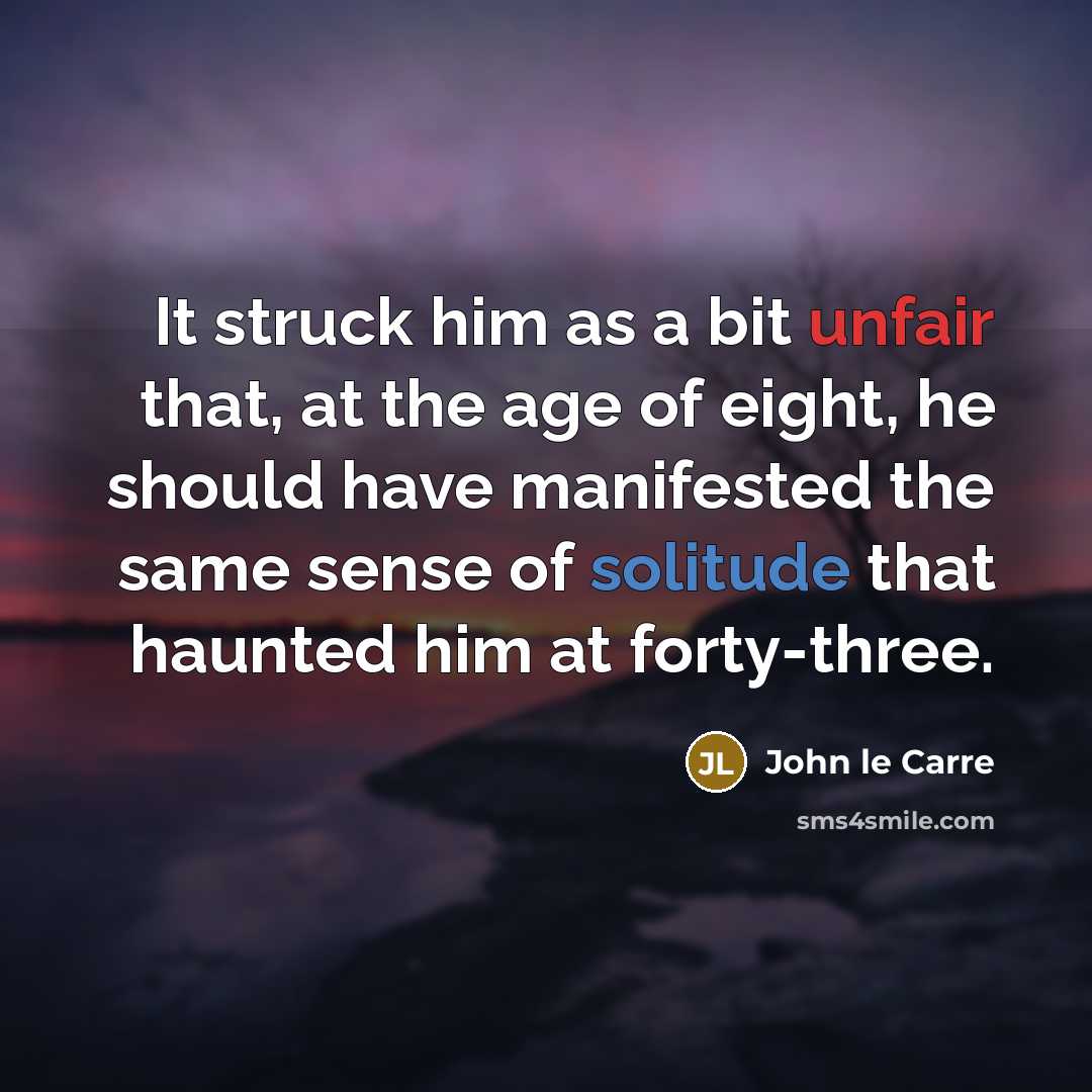 “It struck him as a bit unfair that, at the age of eight, he should have manifested the same sense of solitude that haunted him at forty-three.” quote by John le Carre