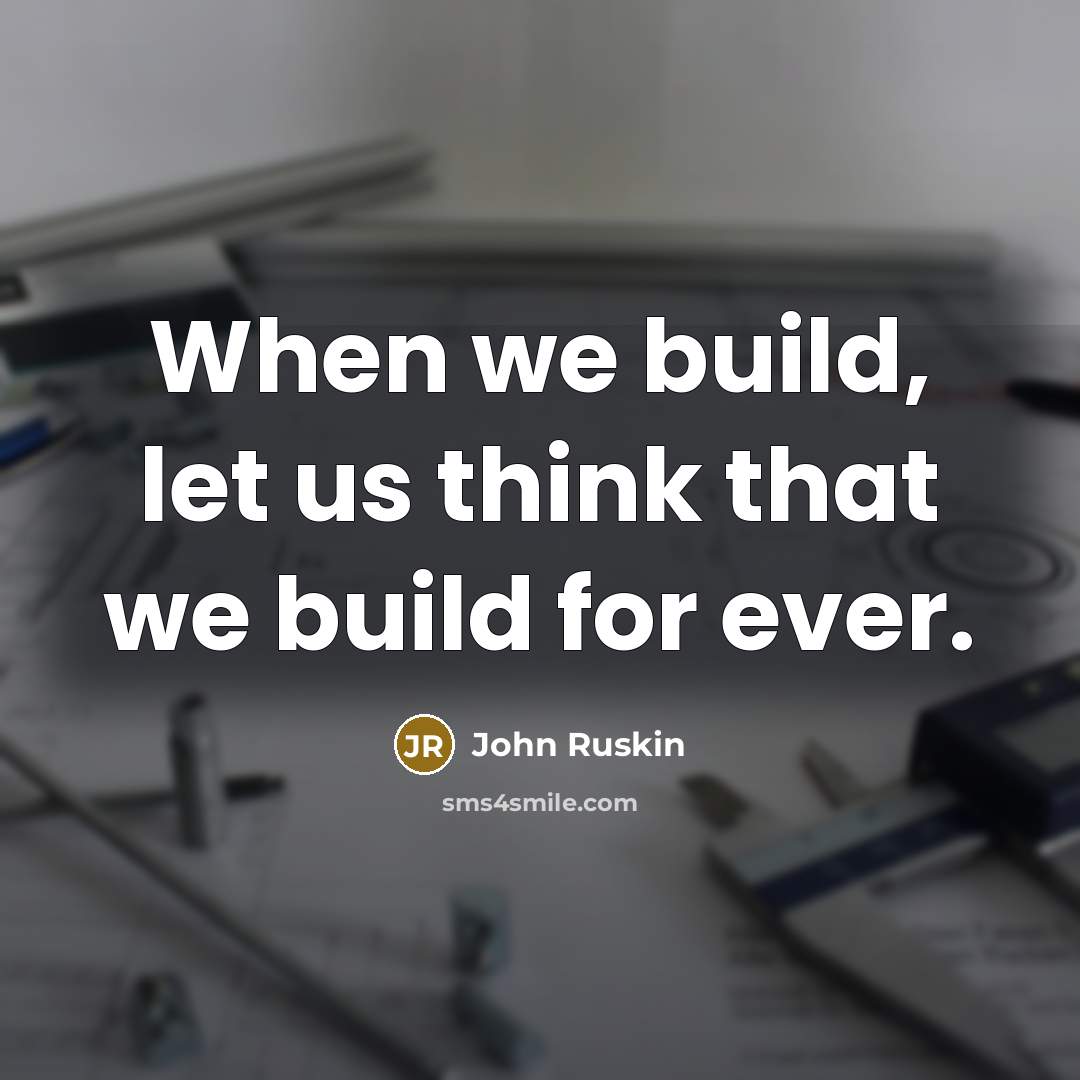 “When we build, let us think that we build for ever.” quote by John Ruskin