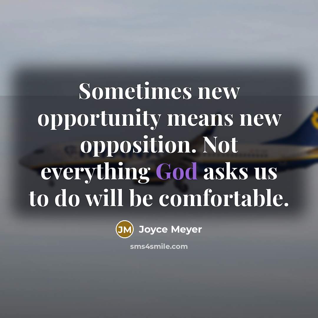 “Sometimes new opportunity means new opposition. Not everything God asks us to do will be comfortable.” quote by Joyce Meyer