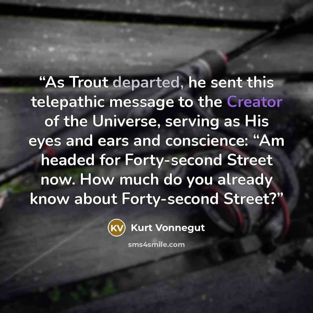 “As Trout departed, he sent this telepathic message to the Creator of the Universe, serving as His eyes and ears and conscience: “Am headed for Forty-second Street now. How much do you already know about Forty-second Street?” quote by Kurt Vonnegut