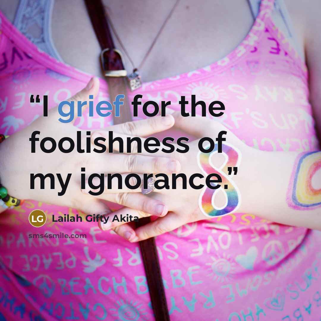 “I grief for the foolishness of my ignorance.” quote by Lailah Gifty Akita