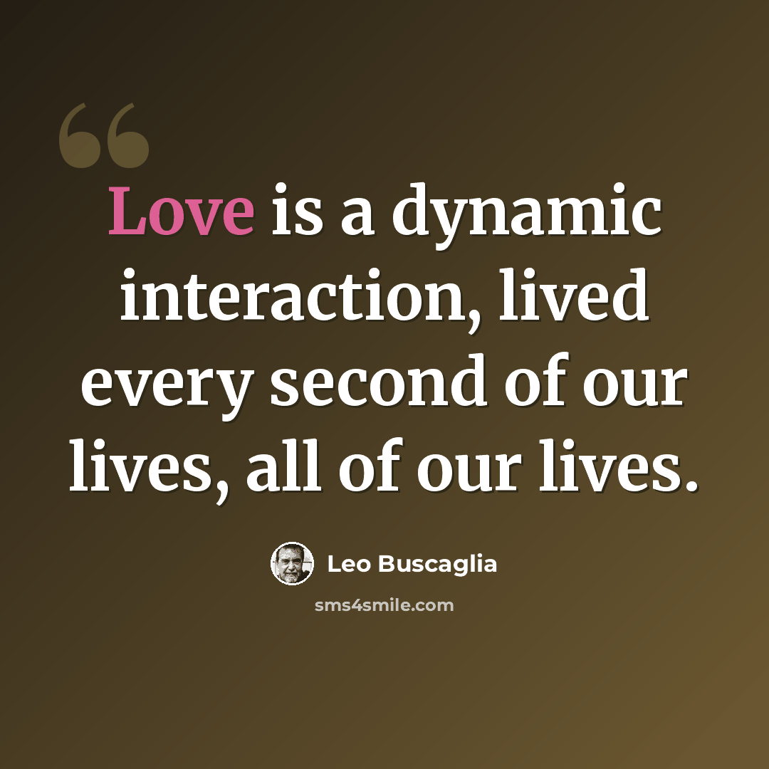 “Love is a dynamic interaction, lived every second of our lives, all of our lives.” quote by Leo Buscaglia