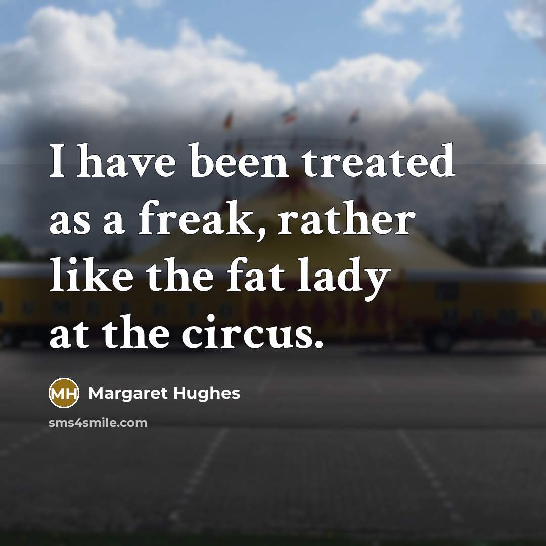 “I have been treated as a freak, rather like the fat lady at the circus.” quote by Margaret Hughes