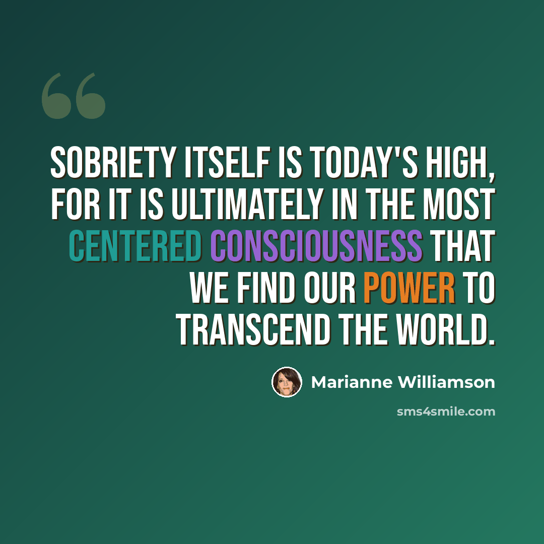 “Sobriety itself is today's high, for it is ultimately in the most centered consciousness that we find our power to transcend the world.” quote by Marianne Williamson