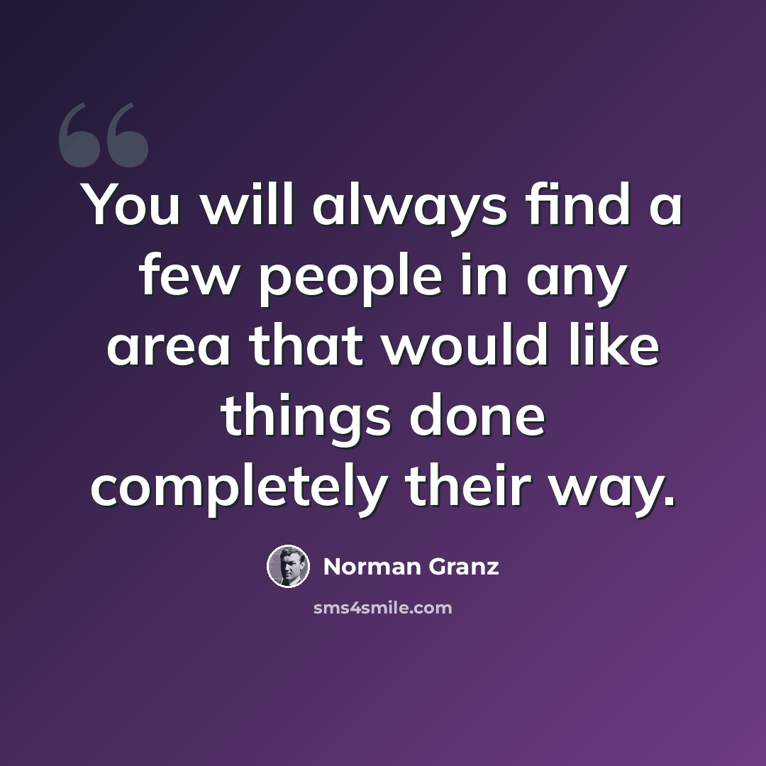 “You will always find a few people in any area that would like things done completely their way.” quote by Norman Granz