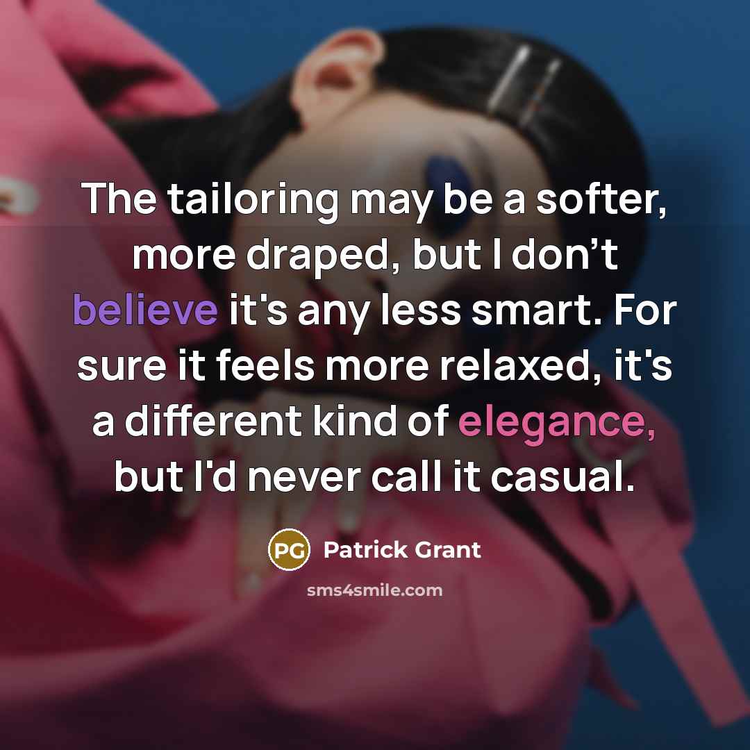 “The tailoring may be a softer, more draped, but I don't believe it's any less smart. For sure it feels more relaxed, it's a different kind of elegance, but I'd never call it casual.” quote by Patrick Grant