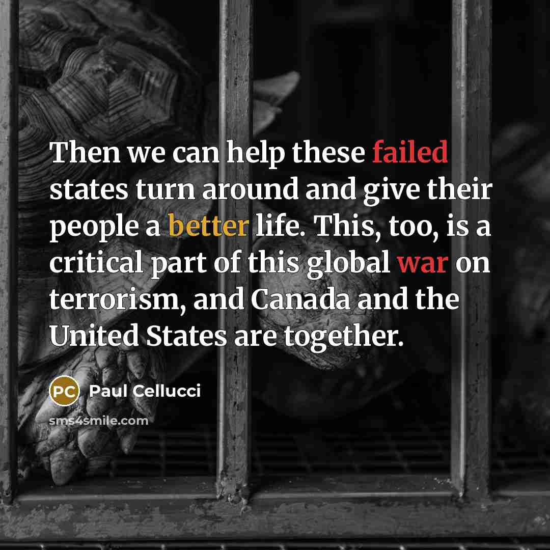 “Then we can help these failed states turn around and give their people a better life. This, too, is a critical part of this global war on terrorism, and Canada and the United States are together.” quote by Paul Cellucci