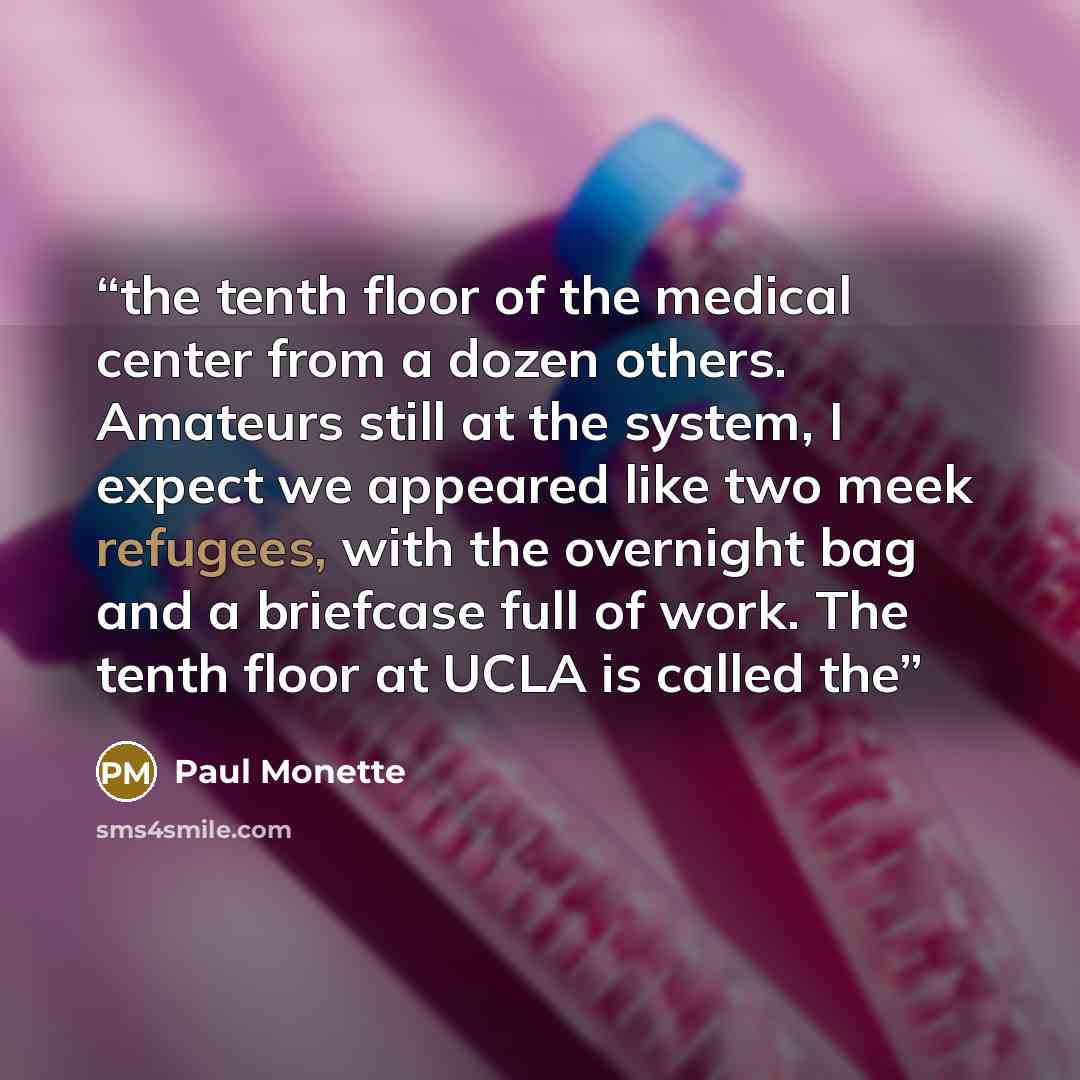“the tenth floor of the medical center from a dozen others. Amateurs still at the system, I expect we appeared like two meek refugees, with the overnight bag and a briefcase full of work. The tenth floor at UCLA is called the” quote by Paul Monette