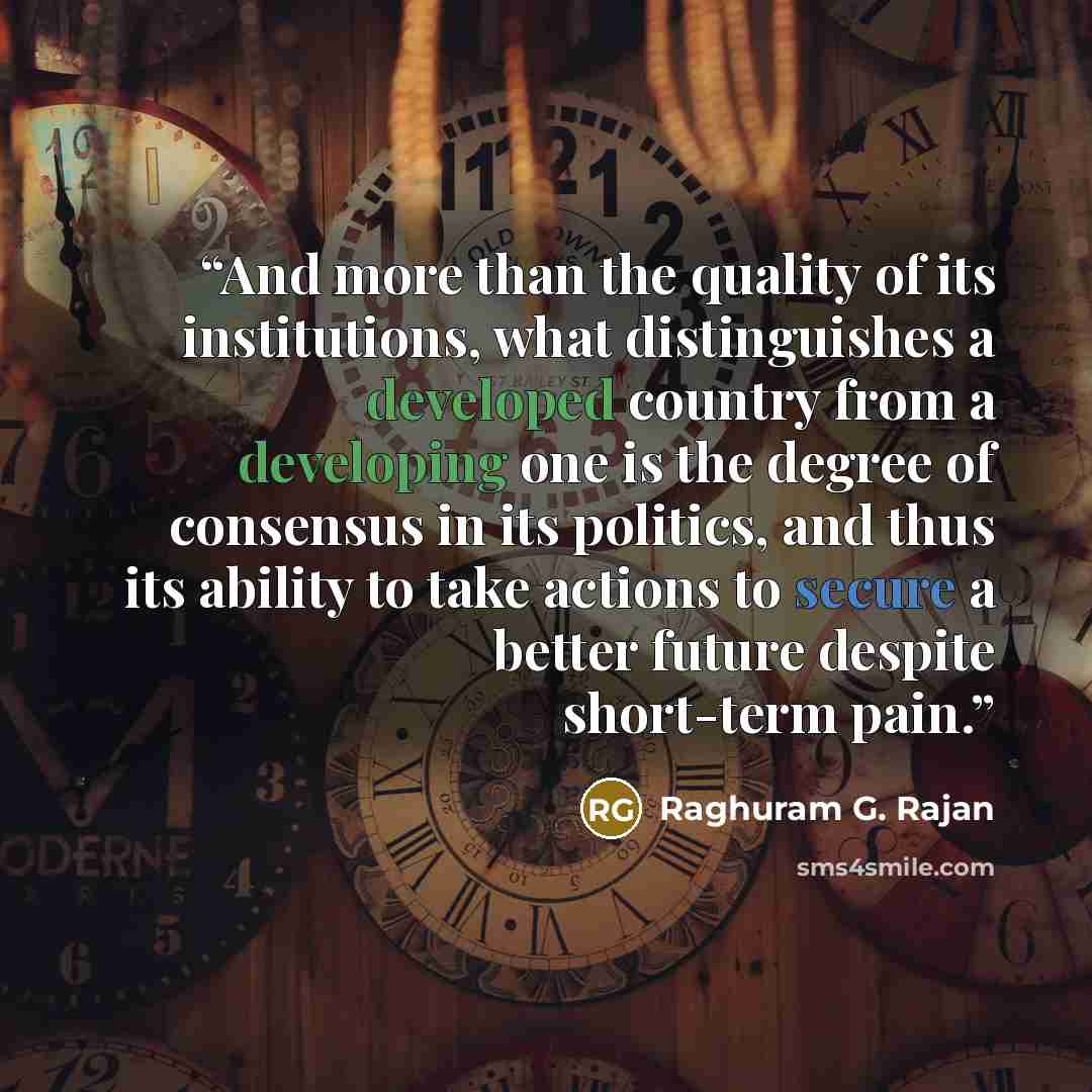 “And more than the quality of its institutions, what distinguishes a developed country from a developing one is the degree of consensus in its politics, and thus its ability to take actions to secure a better future despite short-term pain.” quote by Raghuram G. Rajan