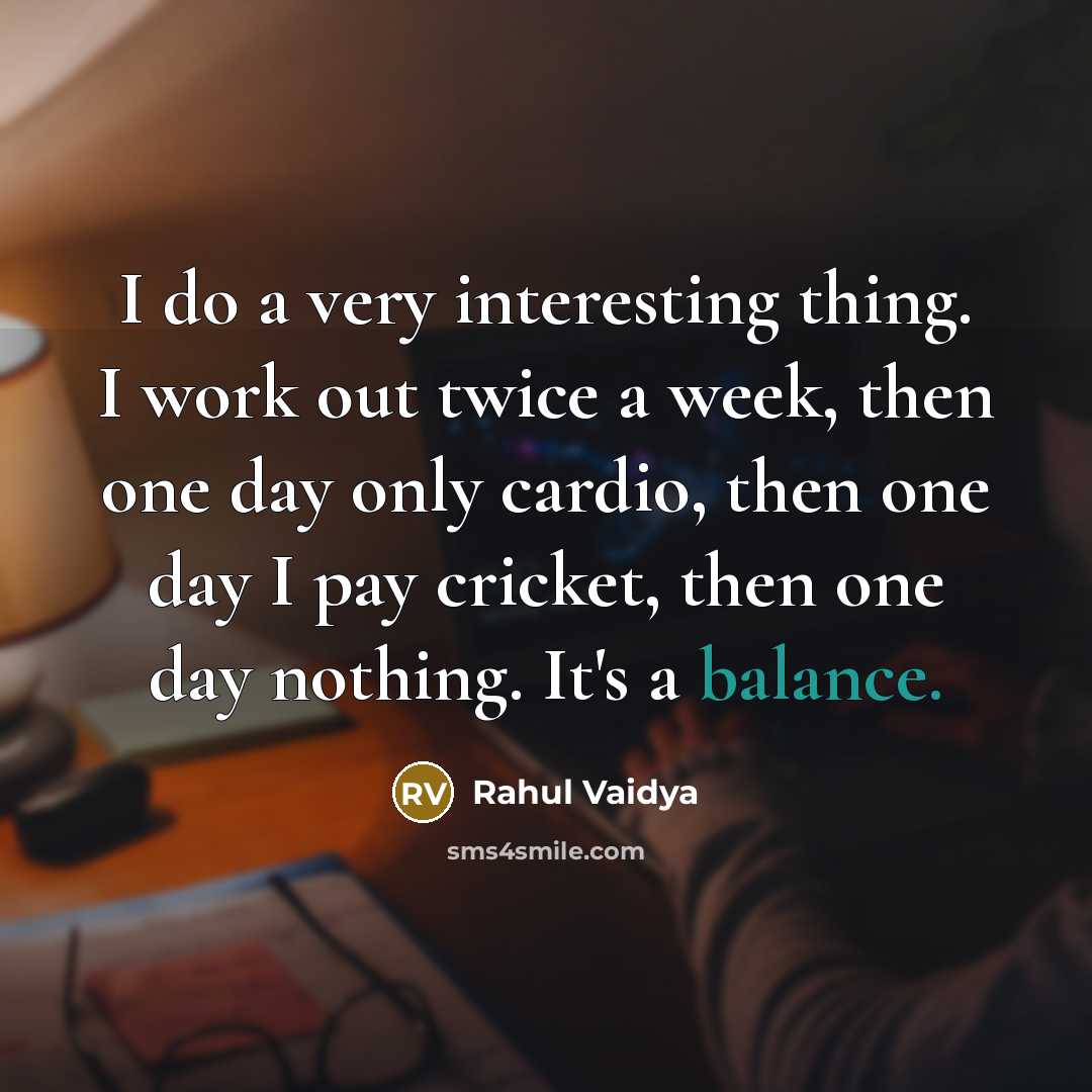 “I do a very interesting thing. I work out twice a week, then one day only cardio, then one day I pay cricket, then one day nothing. It's a balance.” quote by Rahul Vaidya